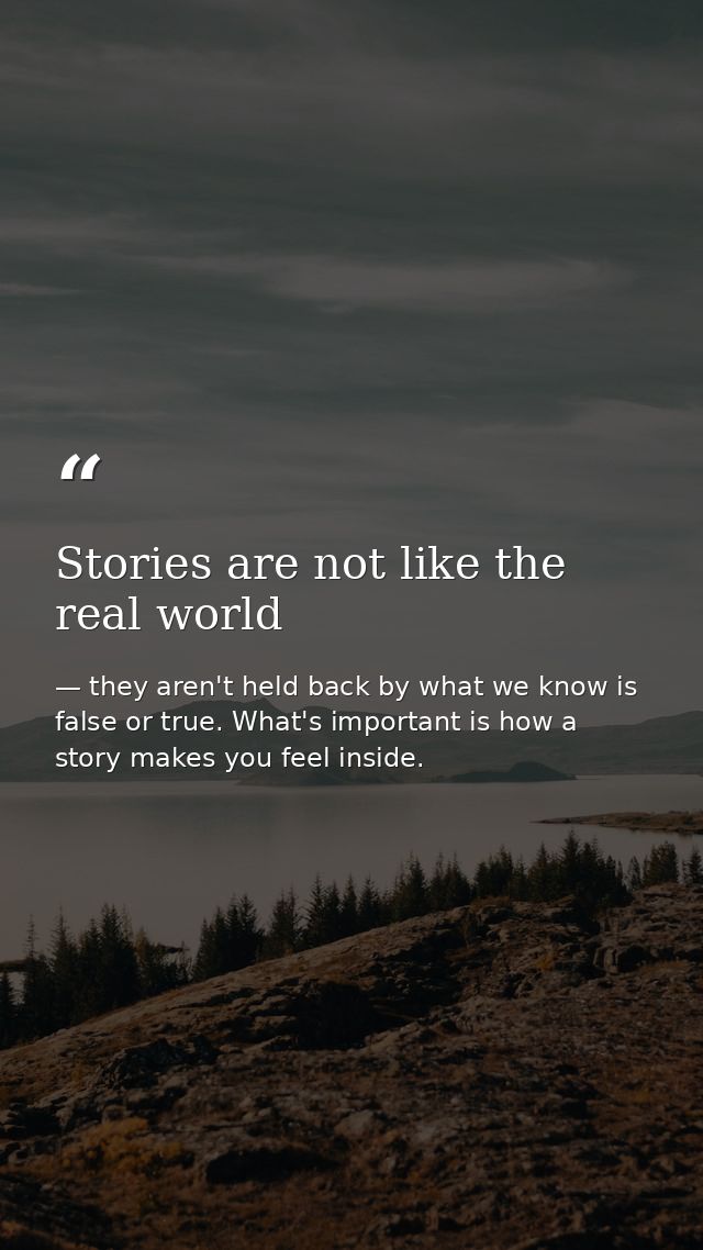 Stories are not like the real world — they aren't held back by what we know is false or true. What's important is how a story makes you feel inside.
