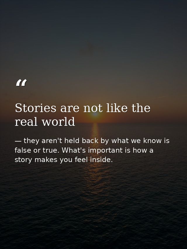 Stories are not like the real world — they aren't held back by what we know is false or true. What's important is how a story makes you feel inside.