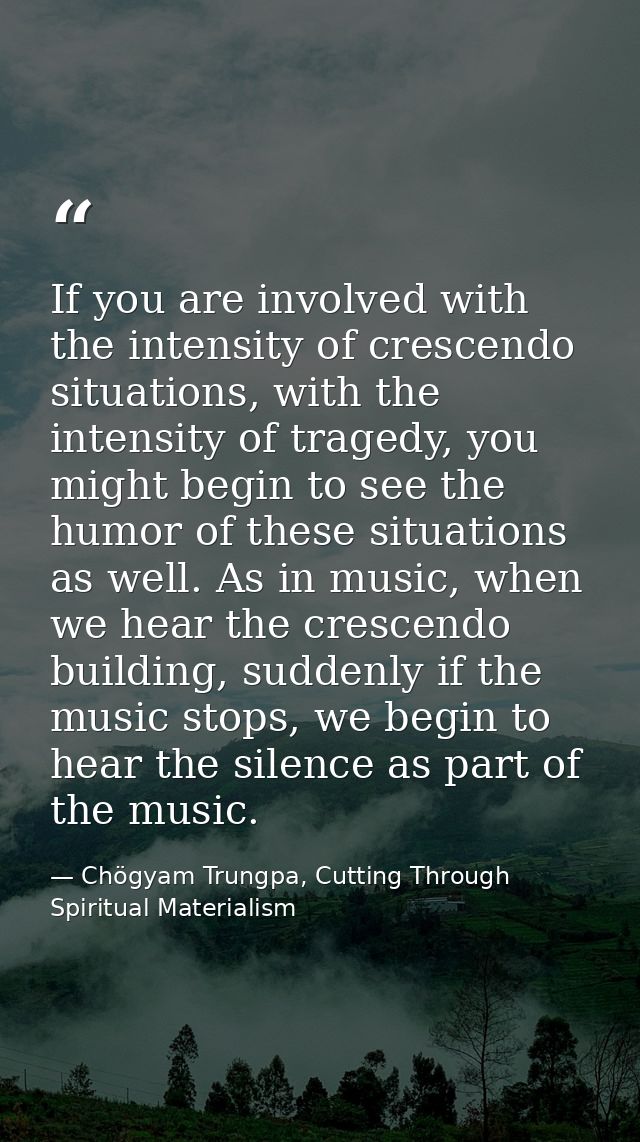 If you are involved with the intensity of crescendo situations, with the intensity of tragedy, you might begin to see th — Chögyam Trungpa, Cutting Through Spiritual Materialism