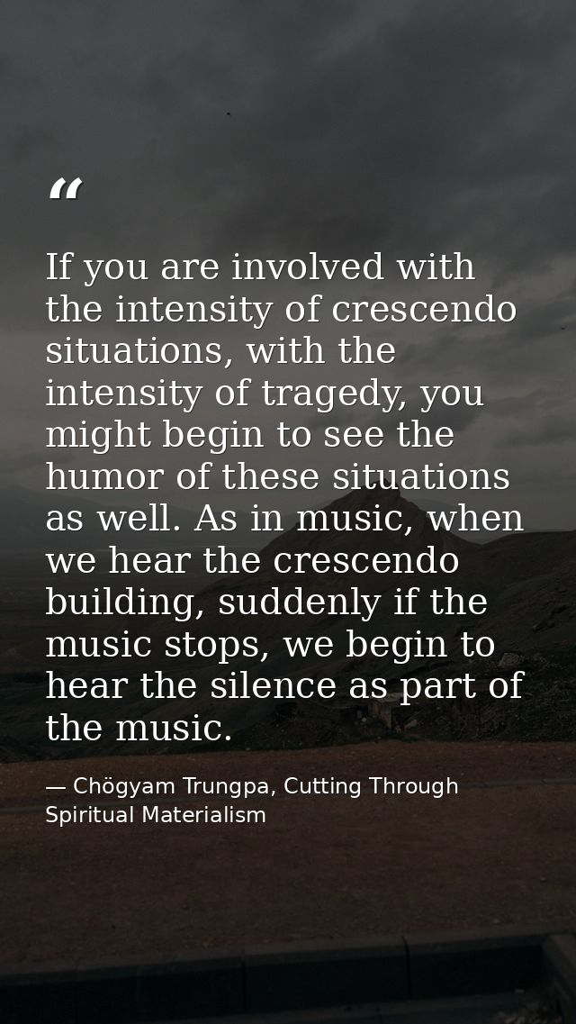 If you are involved with the intensity of crescendo situations, with the intensity of tragedy, you might begin to see th — Chögyam Trungpa, Cutting Through Spiritual Materialism