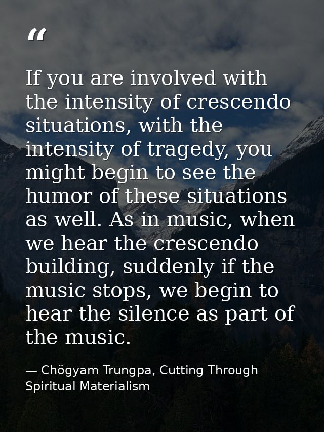 If you are involved with the intensity of crescendo situations, with the intensity of tragedy, you might begin to see th — Chögyam Trungpa, Cutting Through Spiritual Materialism