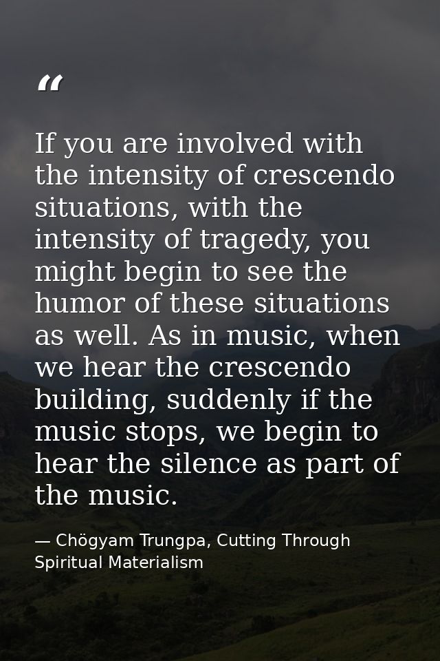 If you are involved with the intensity of crescendo situations, with the intensity of tragedy, you might begin to see th — Chögyam Trungpa, Cutting Through Spiritual Materialism