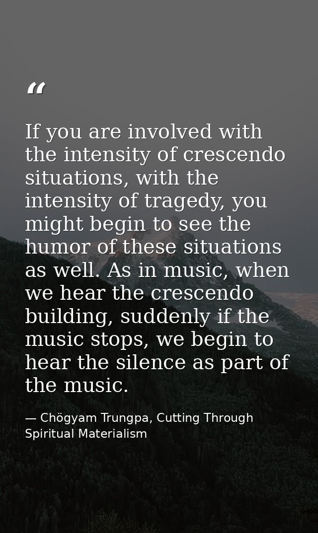 If you are involved with the intensity of crescendo situations, with the intensity of tragedy, you might begin to see th — Chögyam Trungpa, Cutting Through Spiritual Materialism