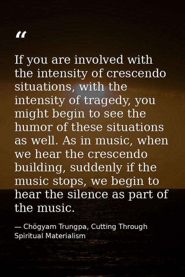 If you are involved with the intensity of crescendo situations, with the intensity of tragedy, you might begin to see th — Chögyam Trungpa, Cutting Through Spiritual Materialism