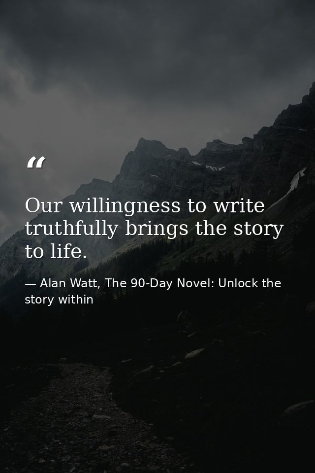 Our willingness to write truthfully brings the story to life. — Alan Watt, The 90-Day Novel: Unlock the story within
