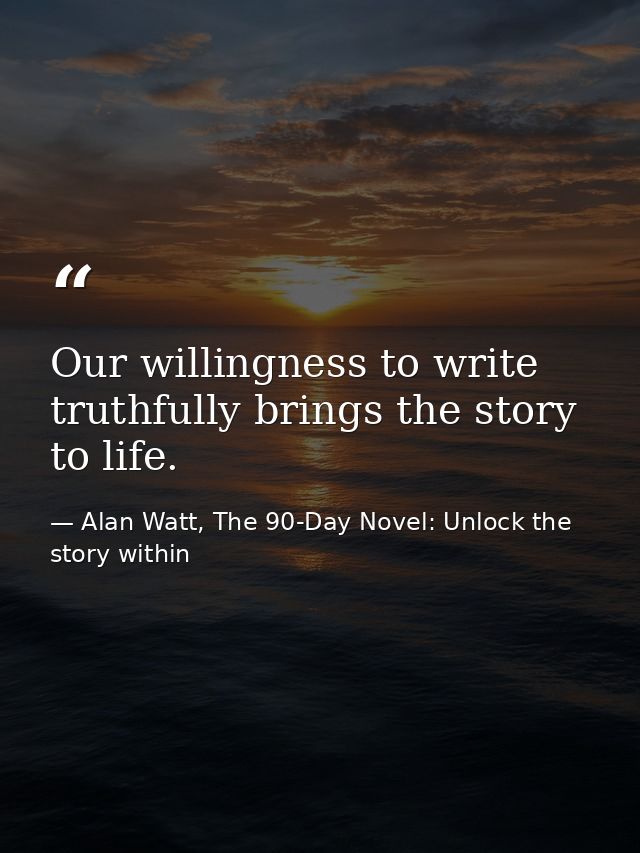 Our willingness to write truthfully brings the story to life. — Alan Watt, The 90-Day Novel: Unlock the story within