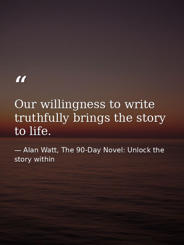 Our willingness to write truthfully brings the story to life. — Alan Watt, The 90-Day Novel: Unlock the story within
