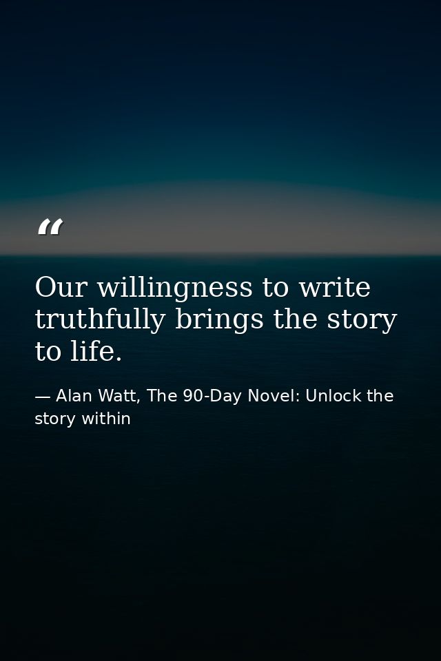 Our willingness to write truthfully brings the story to life. — Alan Watt, The 90-Day Novel: Unlock the story within