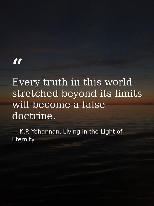Every truth in this world stretched beyond its limits will become a false doctrine. — K.P. Yohannan, Living in the Light of Eternity