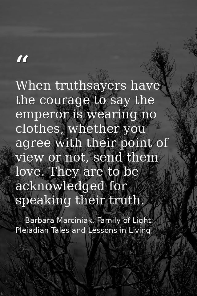 When truthsayers have the courage to say the emperor is wearing no clothes, whether you agree with their point of view o — Barbara Marciniak, Family of Light: Pleiadian Tales and Lessons in Living