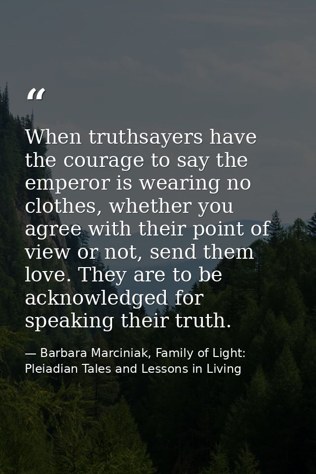 When truthsayers have the courage to say the emperor is wearing no clothes, whether you agree with their point of view o — Barbara Marciniak, Family of Light: Pleiadian Tales and Lessons in Living