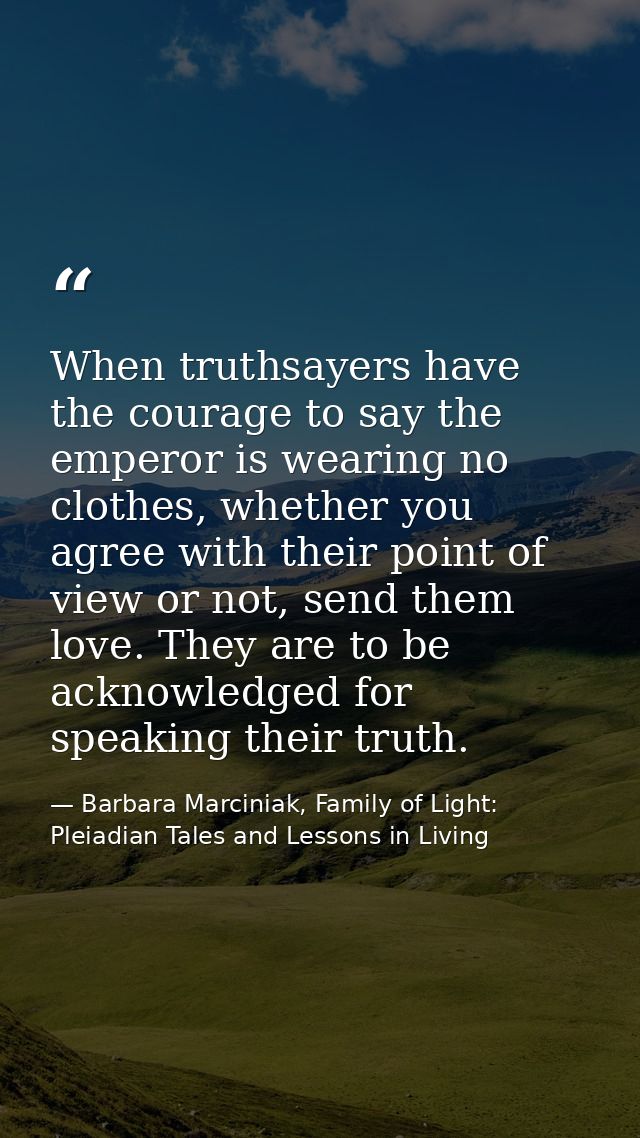 When truthsayers have the courage to say the emperor is wearing no clothes, whether you agree with their point of view o — Barbara Marciniak, Family of Light: Pleiadian Tales and Lessons in Living