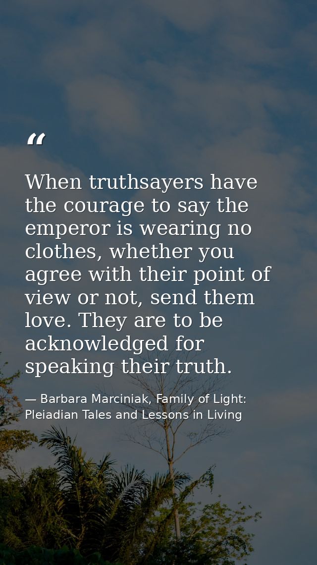 When truthsayers have the courage to say the emperor is wearing no clothes, whether you agree with their point of view o — Barbara Marciniak, Family of Light: Pleiadian Tales and Lessons in Living