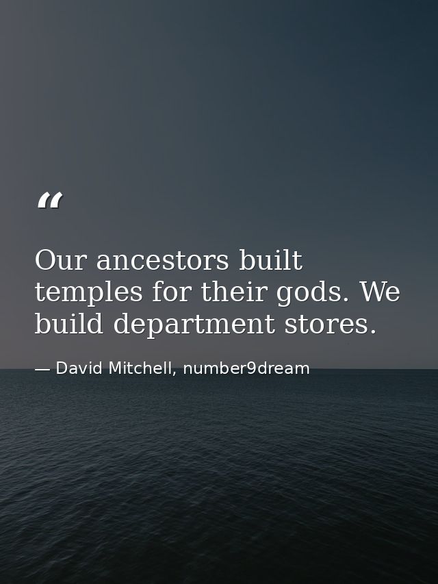 Our ancestors built temples for their gods. We build department stores. — David Mitchell, number9dream