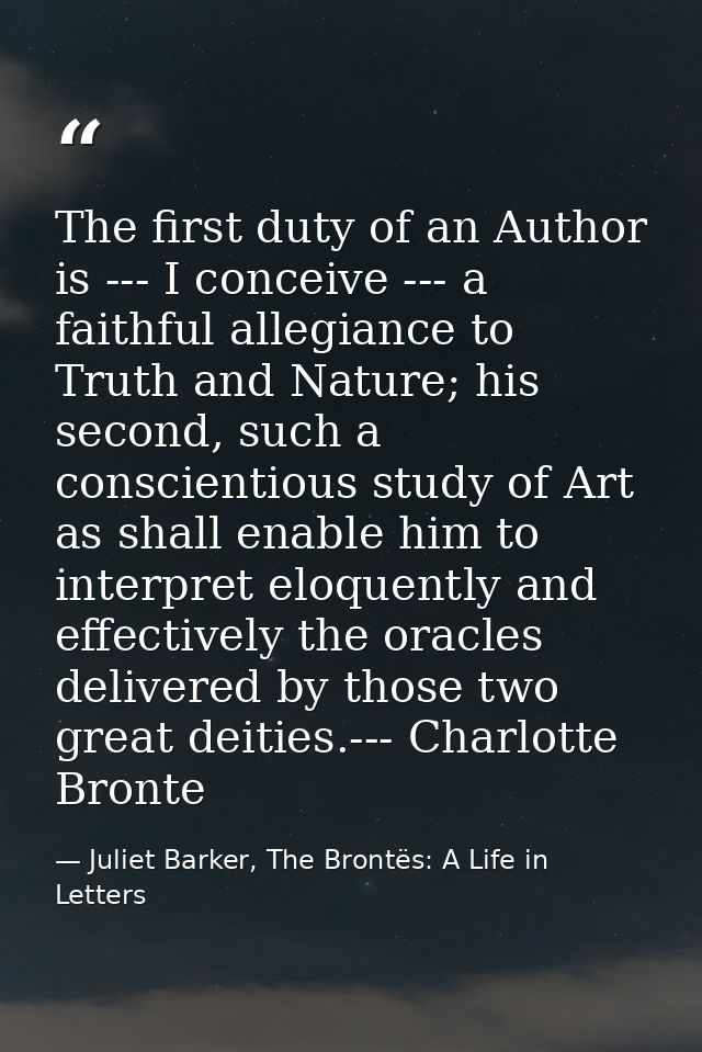 The first duty of an Author is --- I conceive --- a faithful allegiance to Truth and Nature; his second, such a conscien — Juliet Barker, The Brontës: A Life in Letters