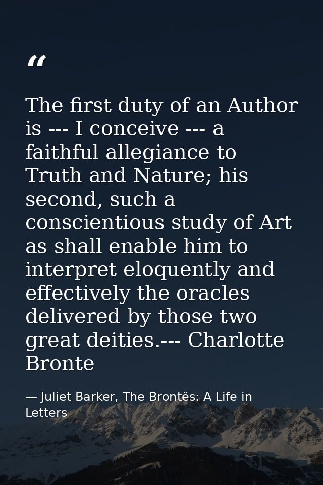The first duty of an Author is --- I conceive --- a faithful allegiance to Truth and Nature; his second, such a conscien — Juliet Barker, The Brontës: A Life in Letters