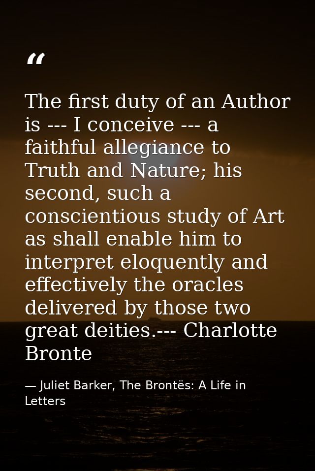 The first duty of an Author is --- I conceive --- a faithful allegiance to Truth and Nature; his second, such a conscien — Juliet Barker, The Brontës: A Life in Letters
