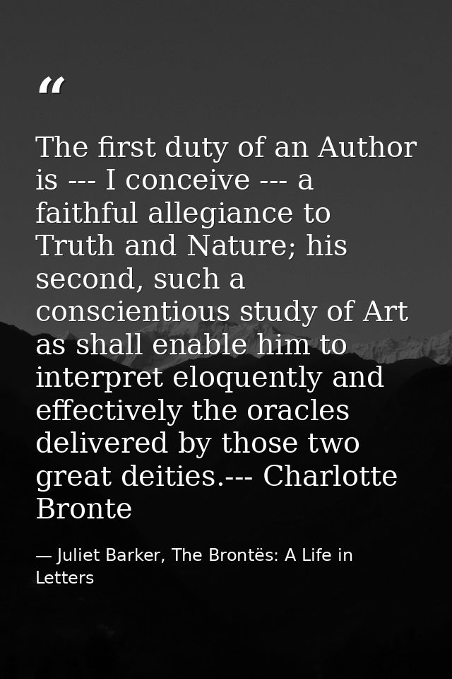 The first duty of an Author is --- I conceive --- a faithful allegiance to Truth and Nature; his second, such a conscien — Juliet Barker, The Brontës: A Life in Letters