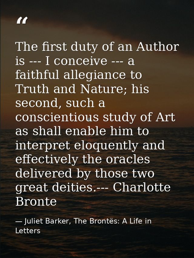 The first duty of an Author is --- I conceive --- a faithful allegiance to Truth and Nature; his second, such a conscien — Juliet Barker, The Brontës: A Life in Letters