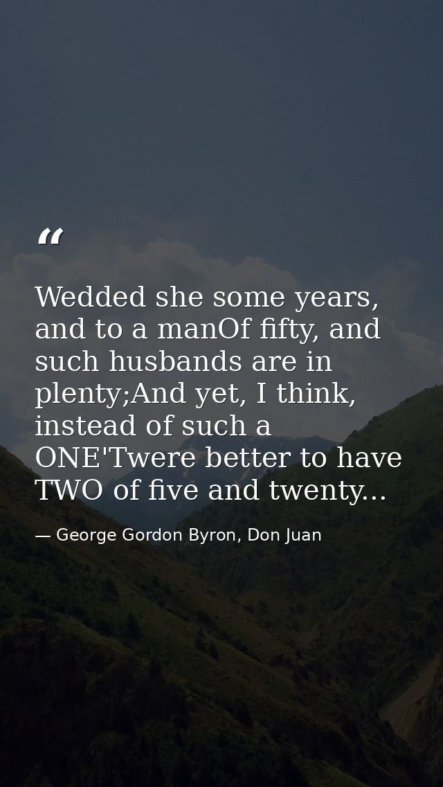 Wedded she some years, and to a manOf fifty, and such husbands are in plenty;And yet, I think, instead of such a ONE'Twe — George Gordon Byron, Don Juan