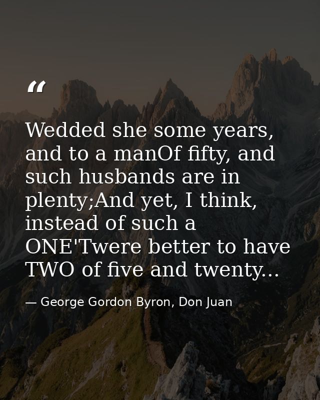 Wedded she some years, and to a manOf fifty, and such husbands are in plenty;And yet, I think, instead of such a ONE'Twe — George Gordon Byron, Don Juan
