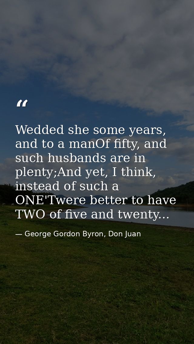 Wedded she some years, and to a manOf fifty, and such husbands are in plenty;And yet, I think, instead of such a ONE'Twe — George Gordon Byron, Don Juan