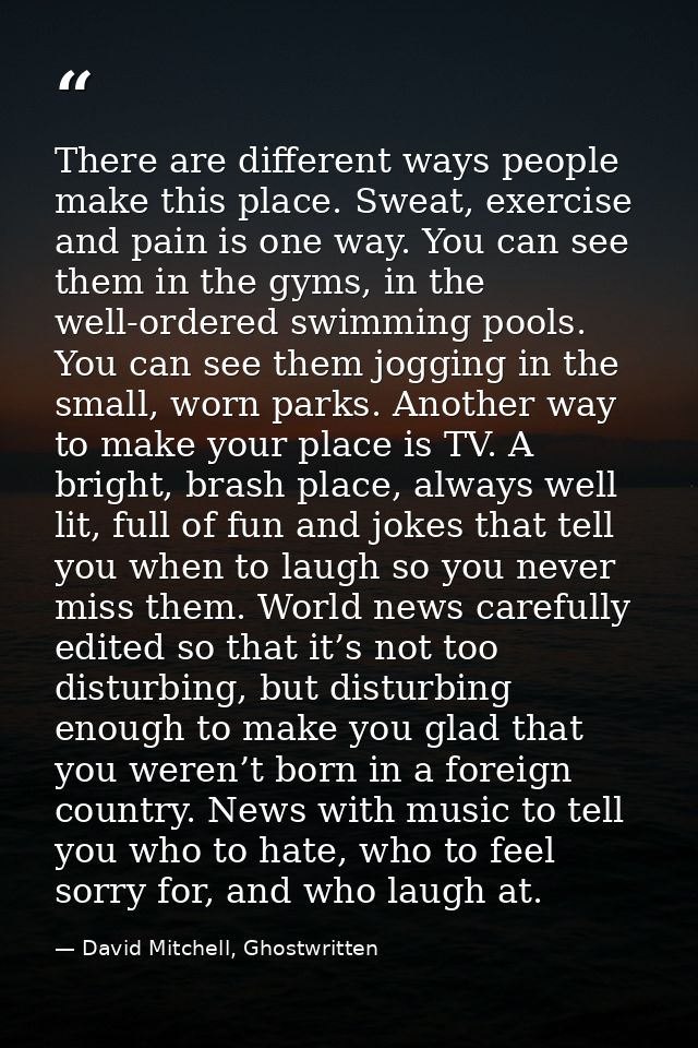 There are different ways people make this place. Sweat, exercise and pain is one way. You can see them in the gyms, in t — David Mitchell, Ghostwritten
