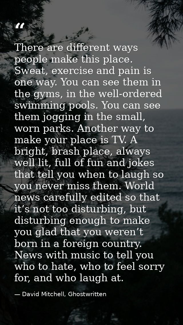 There are different ways people make this place. Sweat, exercise and pain is one way. You can see them in the gyms, in t — David Mitchell, Ghostwritten