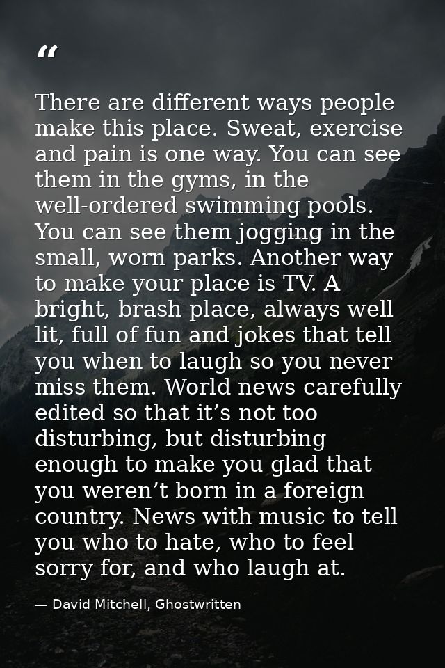 There are different ways people make this place. Sweat, exercise and pain is one way. You can see them in the gyms, in t — David Mitchell, Ghostwritten