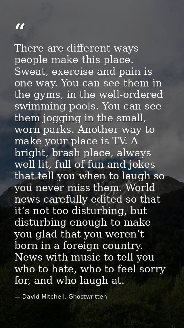 There are different ways people make this place. Sweat, exercise and pain is one way. You can see them in the gyms, in t — David Mitchell, Ghostwritten