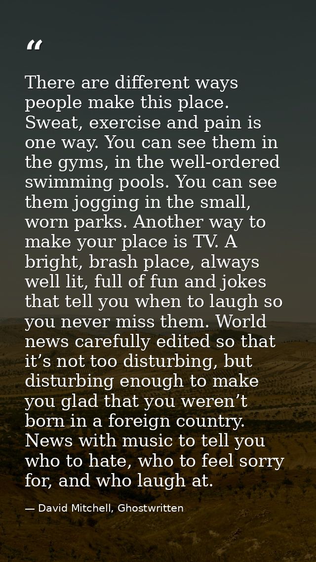 There are different ways people make this place. Sweat, exercise and pain is one way. You can see them in the gyms, in t — David Mitchell, Ghostwritten