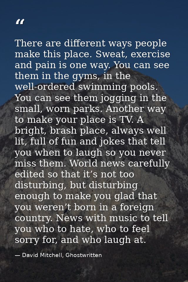 There are different ways people make this place. Sweat, exercise and pain is one way. You can see them in the gyms, in t — David Mitchell, Ghostwritten