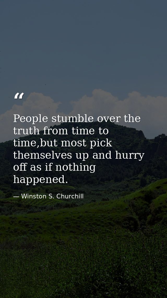 People stumble over the truth from time to time,but most pick themselves up and hurry off as if nothing happened. — Winston S. Churchill