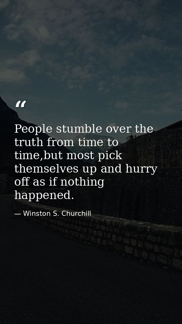 People stumble over the truth from time to time,but most pick themselves up and hurry off as if nothing happened. — Winston S. Churchill