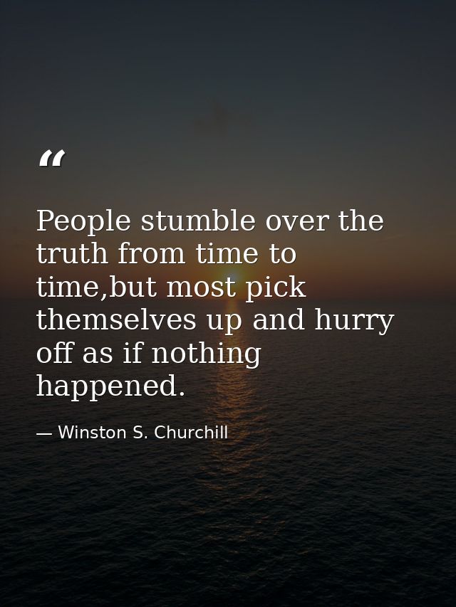 People stumble over the truth from time to time,but most pick themselves up and hurry off as if nothing happened. — Winston S. Churchill