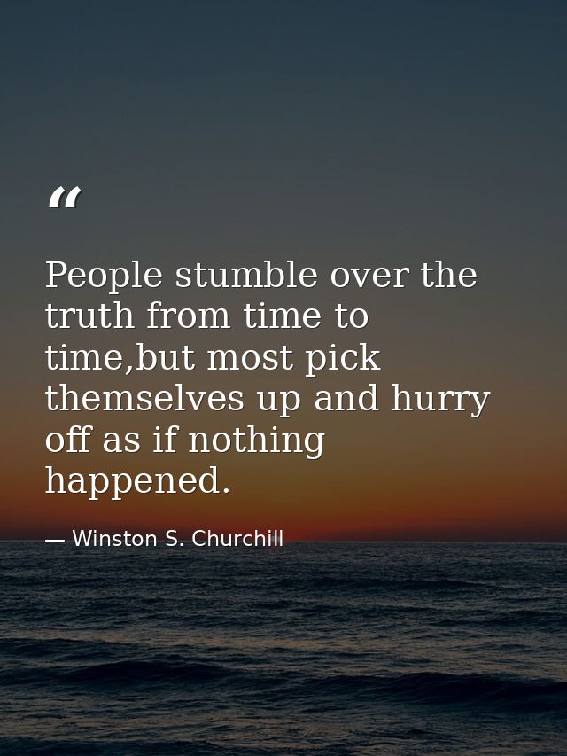 People stumble over the truth from time to time,but most pick themselves up and hurry off as if nothing happened. — Winston S. Churchill