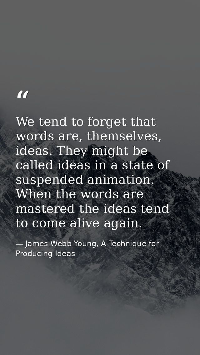 We tend to forget that words are, themselves, ideas. They might be called ideas in a state of suspended animation. When  — James Webb Young, A Technique for Producing Ideas
