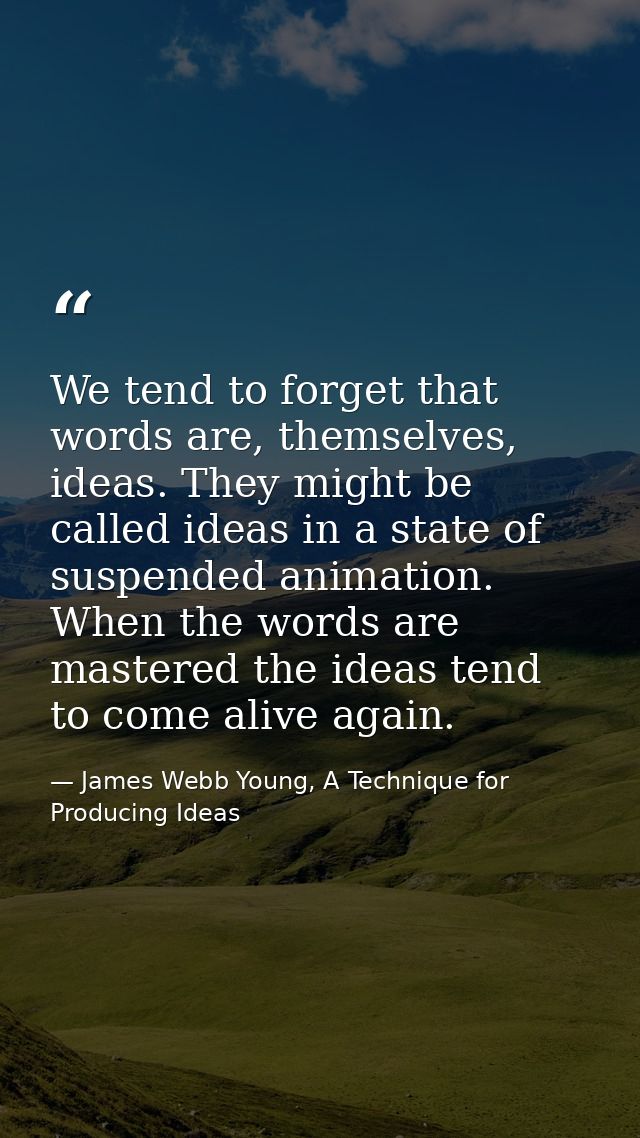 We tend to forget that words are, themselves, ideas. They might be called ideas in a state of suspended animation. When  — James Webb Young, A Technique for Producing Ideas
