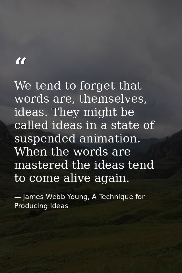 We tend to forget that words are, themselves, ideas. They might be called ideas in a state of suspended animation. When  — James Webb Young, A Technique for Producing Ideas