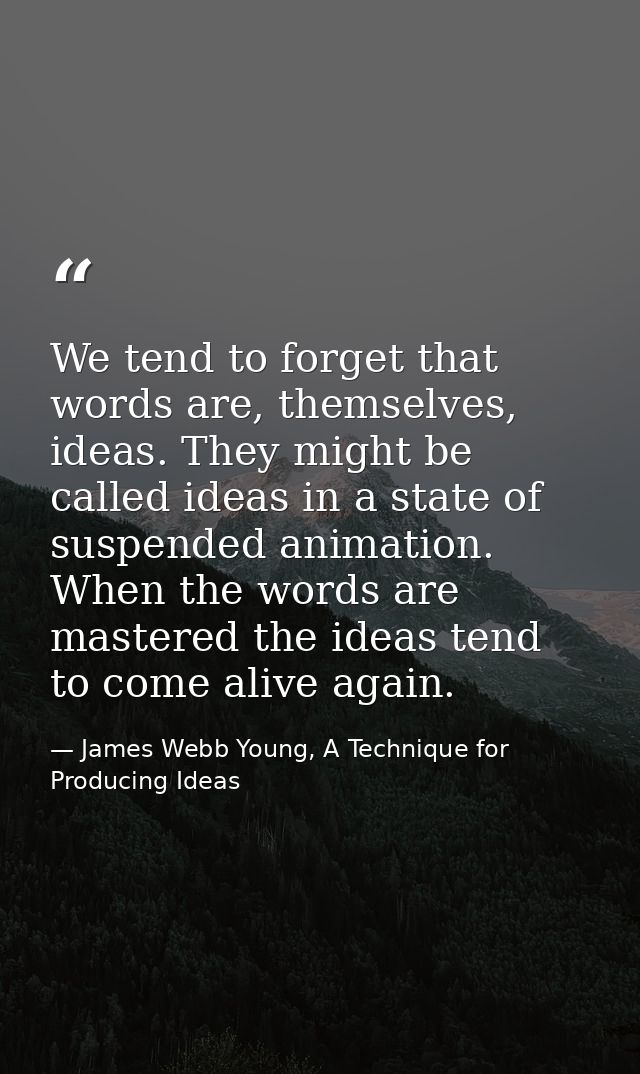 We tend to forget that words are, themselves, ideas. They might be called ideas in a state of suspended animation. When  — James Webb Young, A Technique for Producing Ideas