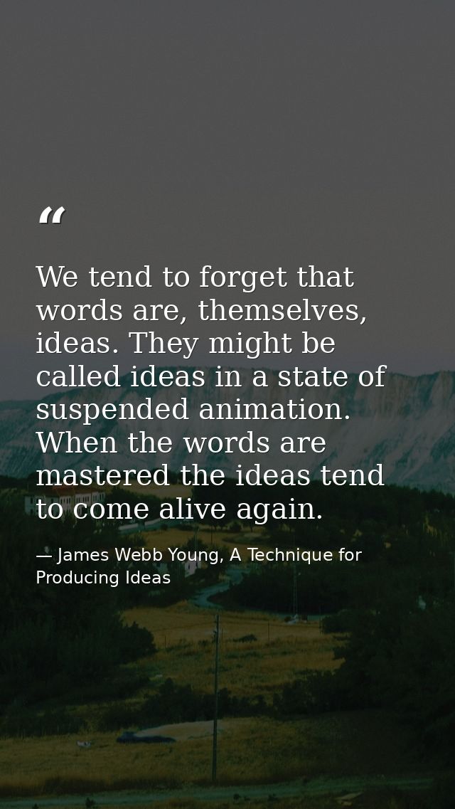 We tend to forget that words are, themselves, ideas. They might be called ideas in a state of suspended animation. When  — James Webb Young, A Technique for Producing Ideas