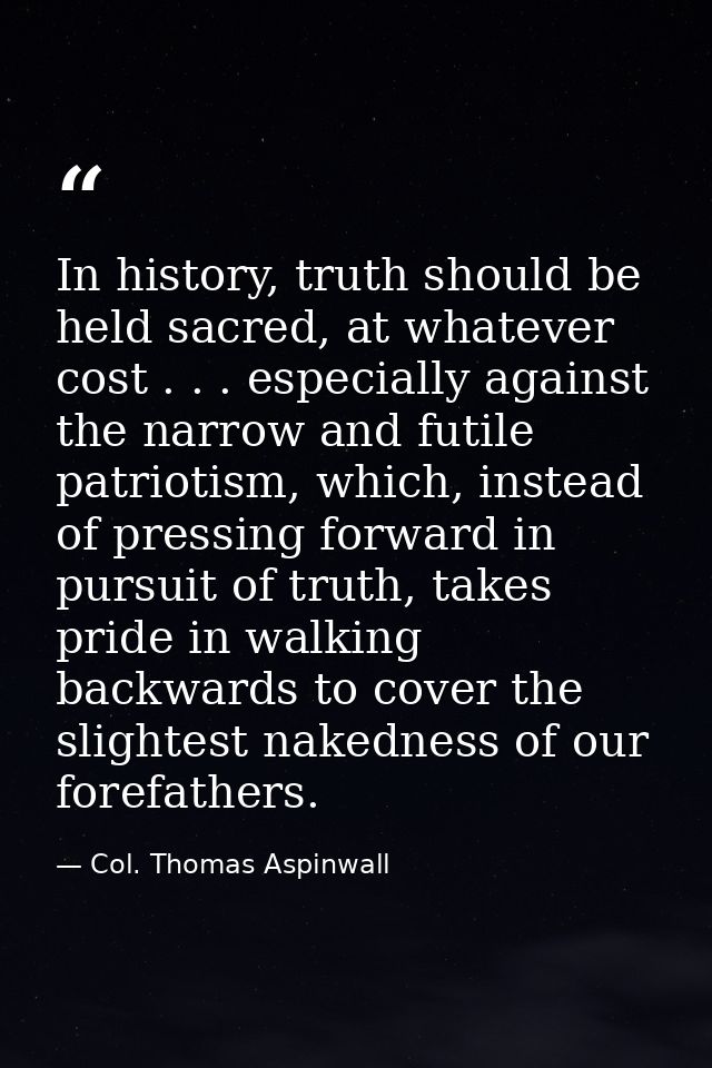 In history, truth should be held sacred, at whatever cost . . . especially against the narrow and futile patriotism, whi — Col. Thomas Aspinwall