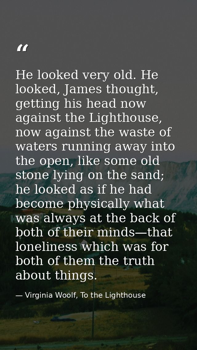 He looked very old. He looked, James thought, getting his head now against the Lighthouse, now against the waste of wate — Virginia Woolf, To the Lighthouse