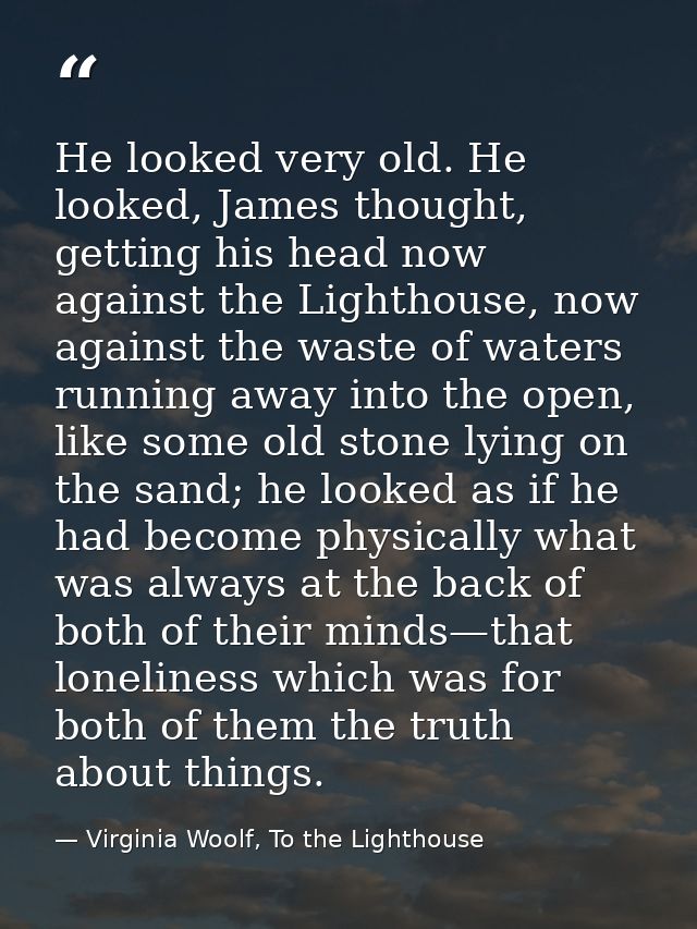 He looked very old. He looked, James thought, getting his head now against the Lighthouse, now against the waste of wate — Virginia Woolf, To the Lighthouse