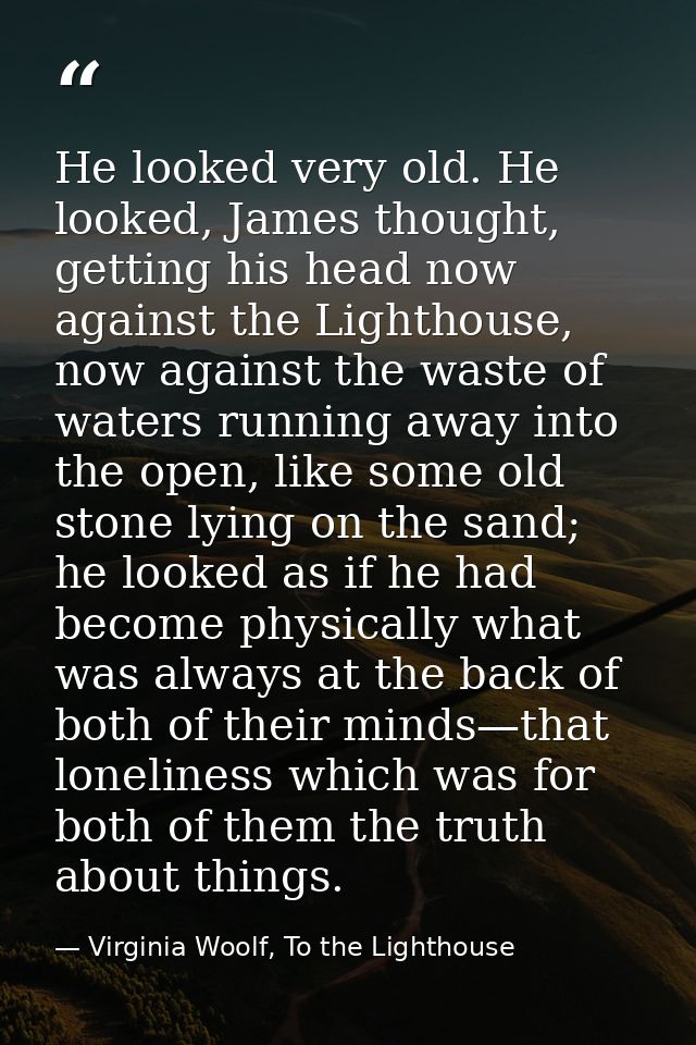 He looked very old. He looked, James thought, getting his head now against the Lighthouse, now against the waste of wate — Virginia Woolf, To the Lighthouse