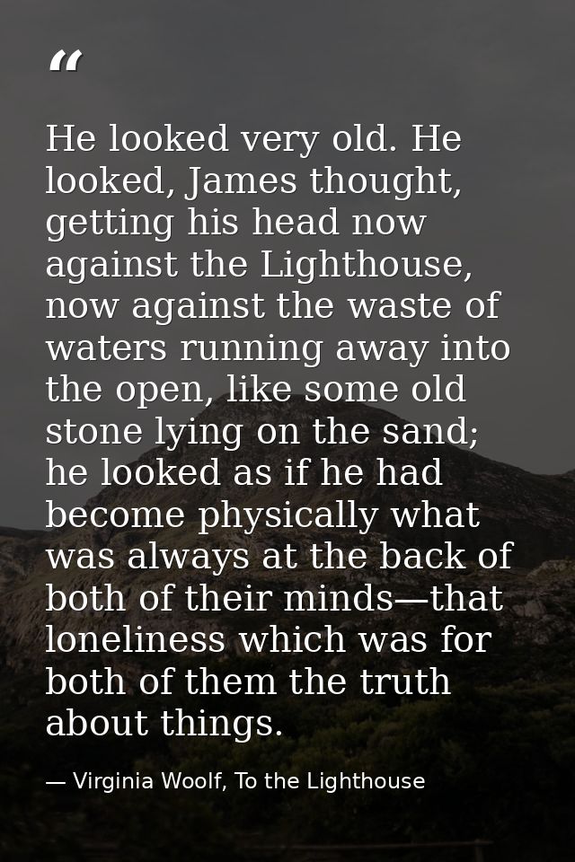 He looked very old. He looked, James thought, getting his head now against the Lighthouse, now against the waste of wate — Virginia Woolf, To the Lighthouse