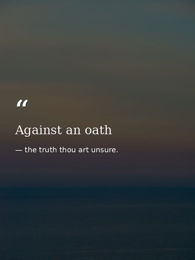 Against an oath — the truth thou art unsure.