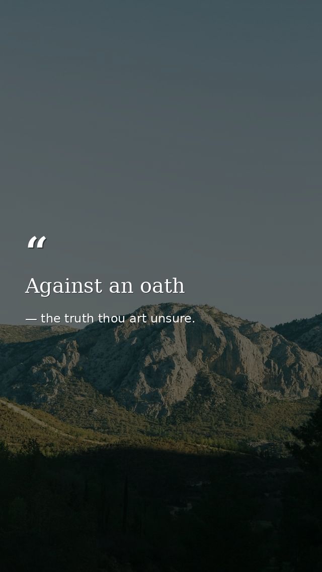 Against an oath — the truth thou art unsure.