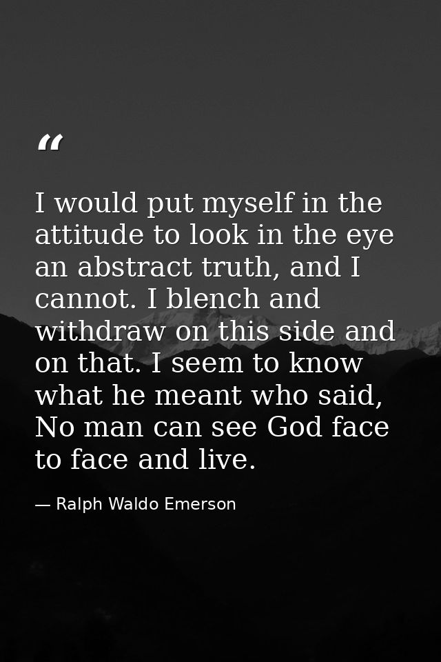 I would put myself in the attitude to look in the eye an abstract truth, and I cannot. I blench and withdraw on this sid — Ralph Waldo Emerson