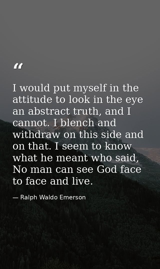 I would put myself in the attitude to look in the eye an abstract truth, and I cannot. I blench and withdraw on this sid — Ralph Waldo Emerson